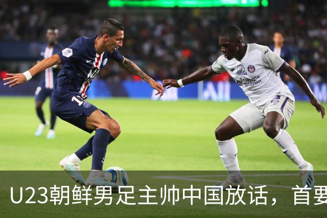 U23朝鲜男足主帅中国放话，首要目标小组出线，全力冲击奖牌